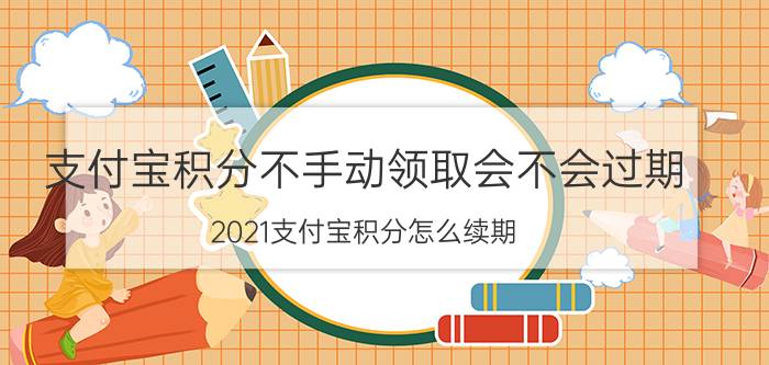 支付宝积分不手动领取会不会过期 2021支付宝积分怎么续期？